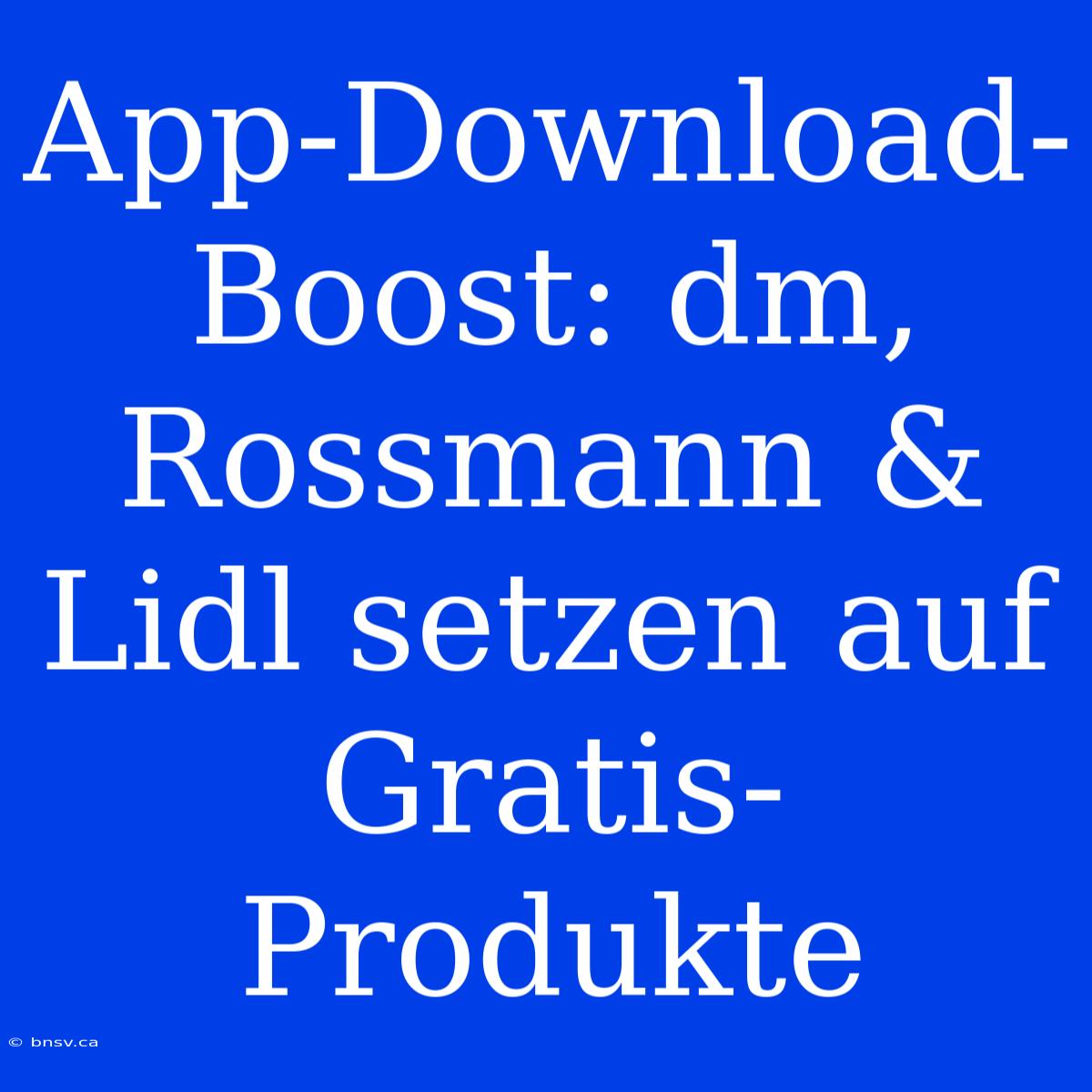 App-Download-Boost: Dm, Rossmann & Lidl Setzen Auf Gratis-Produkte