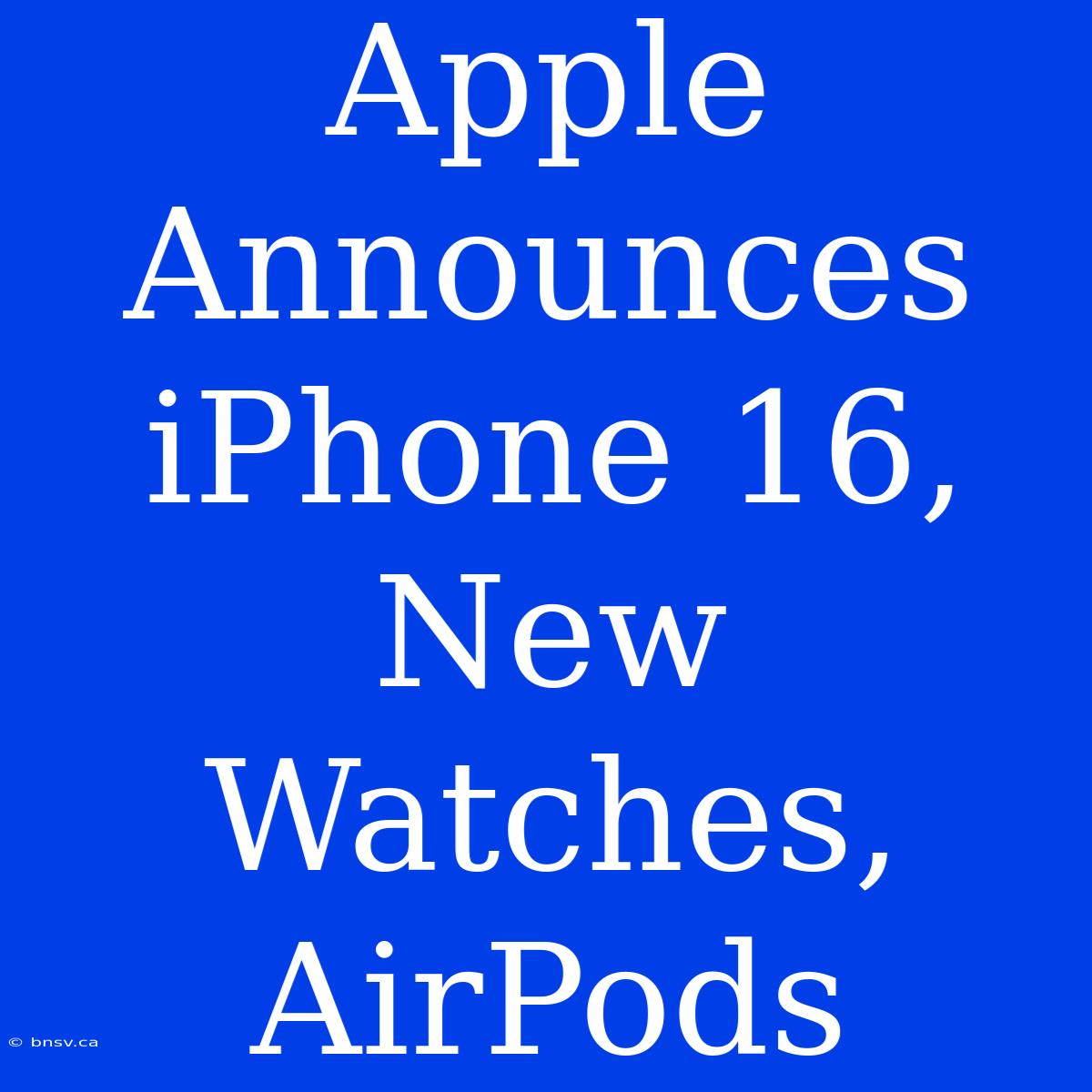 Apple Announces IPhone 16, New Watches, AirPods