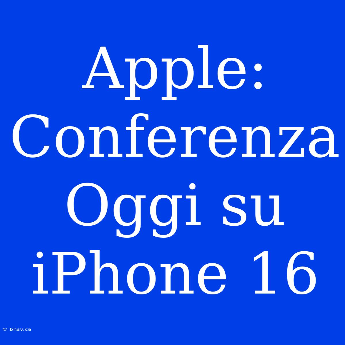 Apple: Conferenza Oggi Su IPhone 16