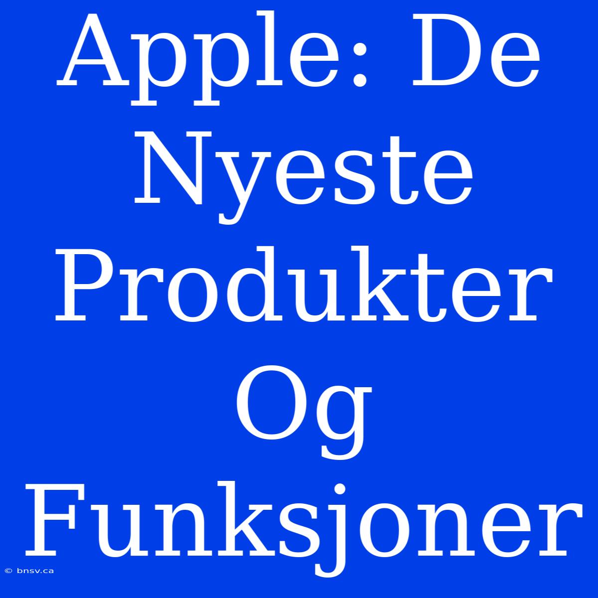 Apple: De Nyeste Produkter Og Funksjoner