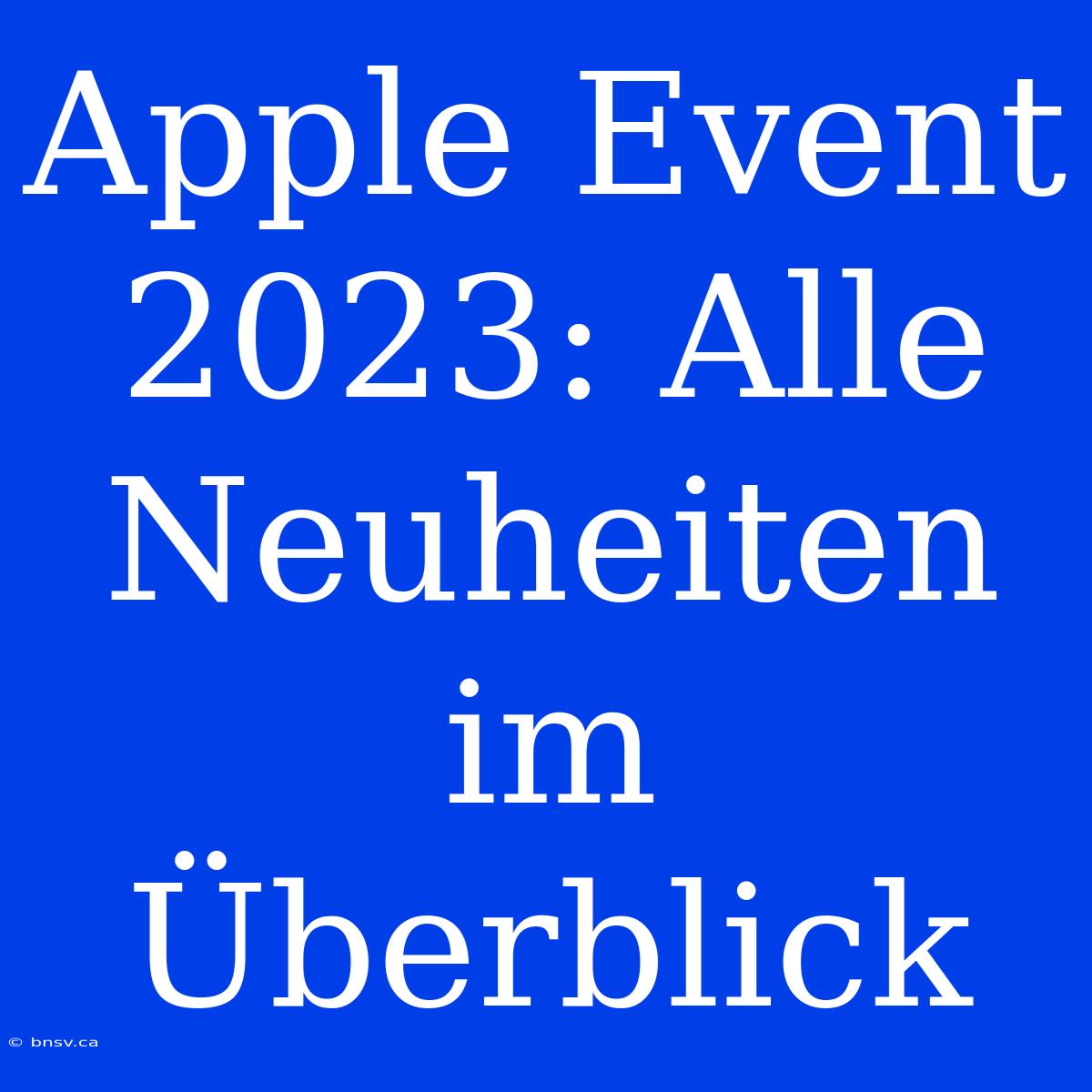 Apple Event 2023: Alle Neuheiten Im Überblick