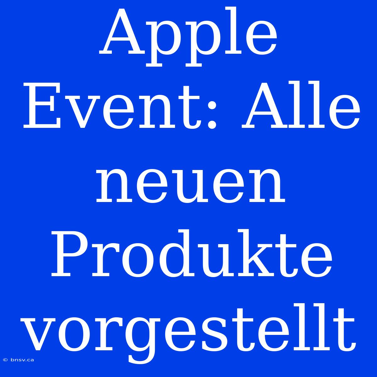 Apple Event: Alle Neuen Produkte Vorgestellt