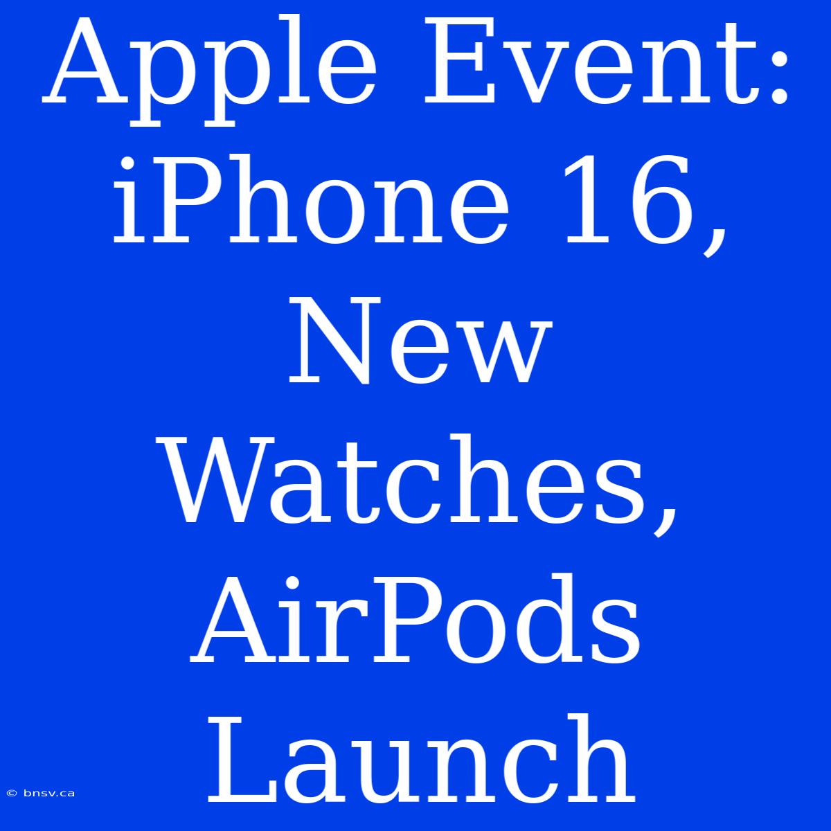 Apple Event: IPhone 16, New Watches, AirPods Launch