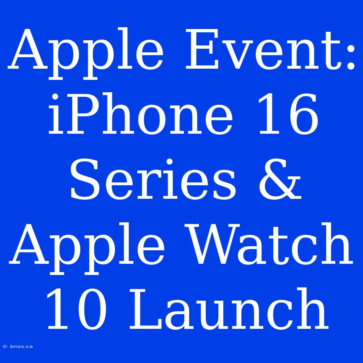 Apple Event: IPhone 16 Series & Apple Watch 10 Launch