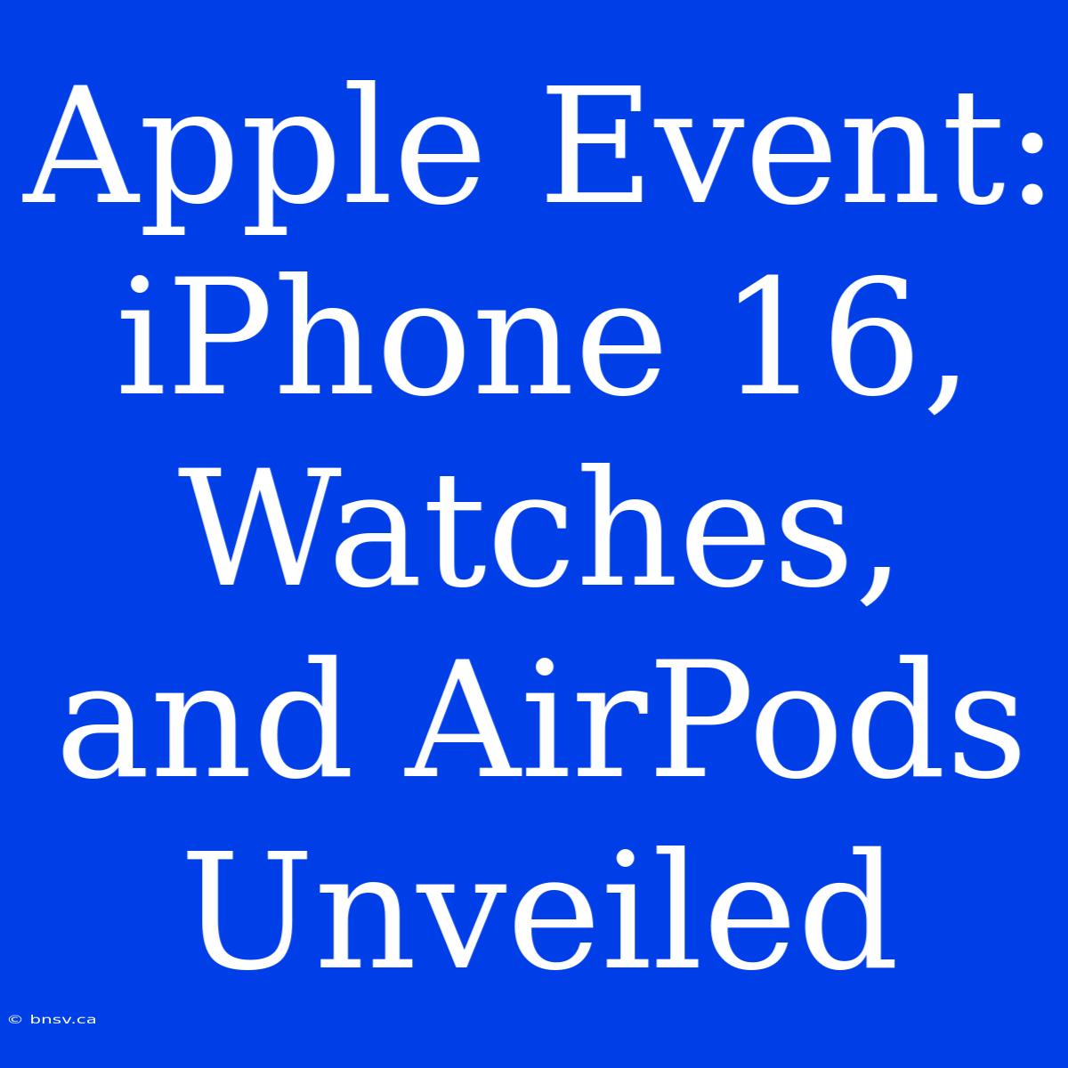 Apple Event: IPhone 16, Watches, And AirPods Unveiled