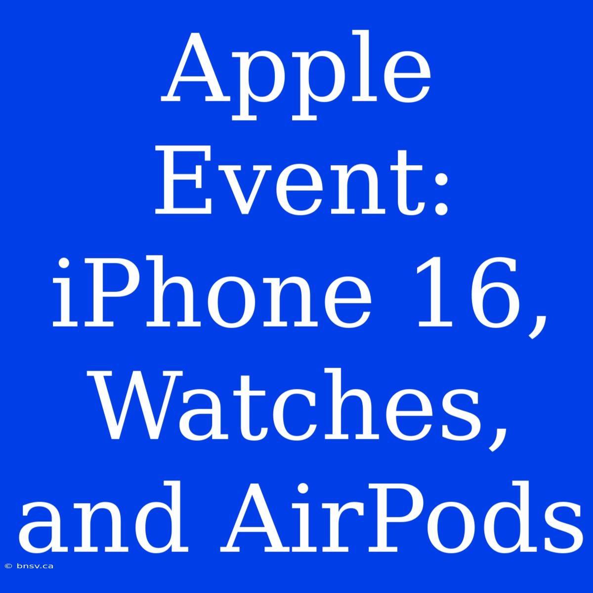 Apple Event: IPhone 16, Watches, And AirPods