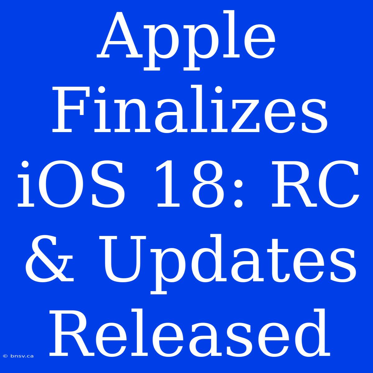 Apple Finalizes IOS 18: RC & Updates Released