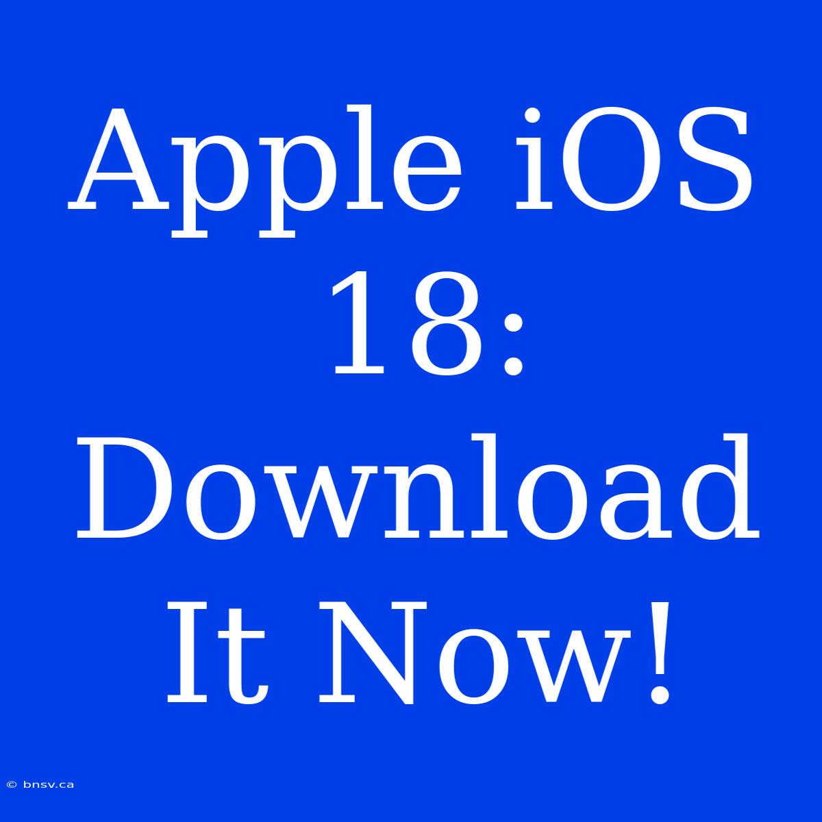 Apple IOS 18: Download It Now!