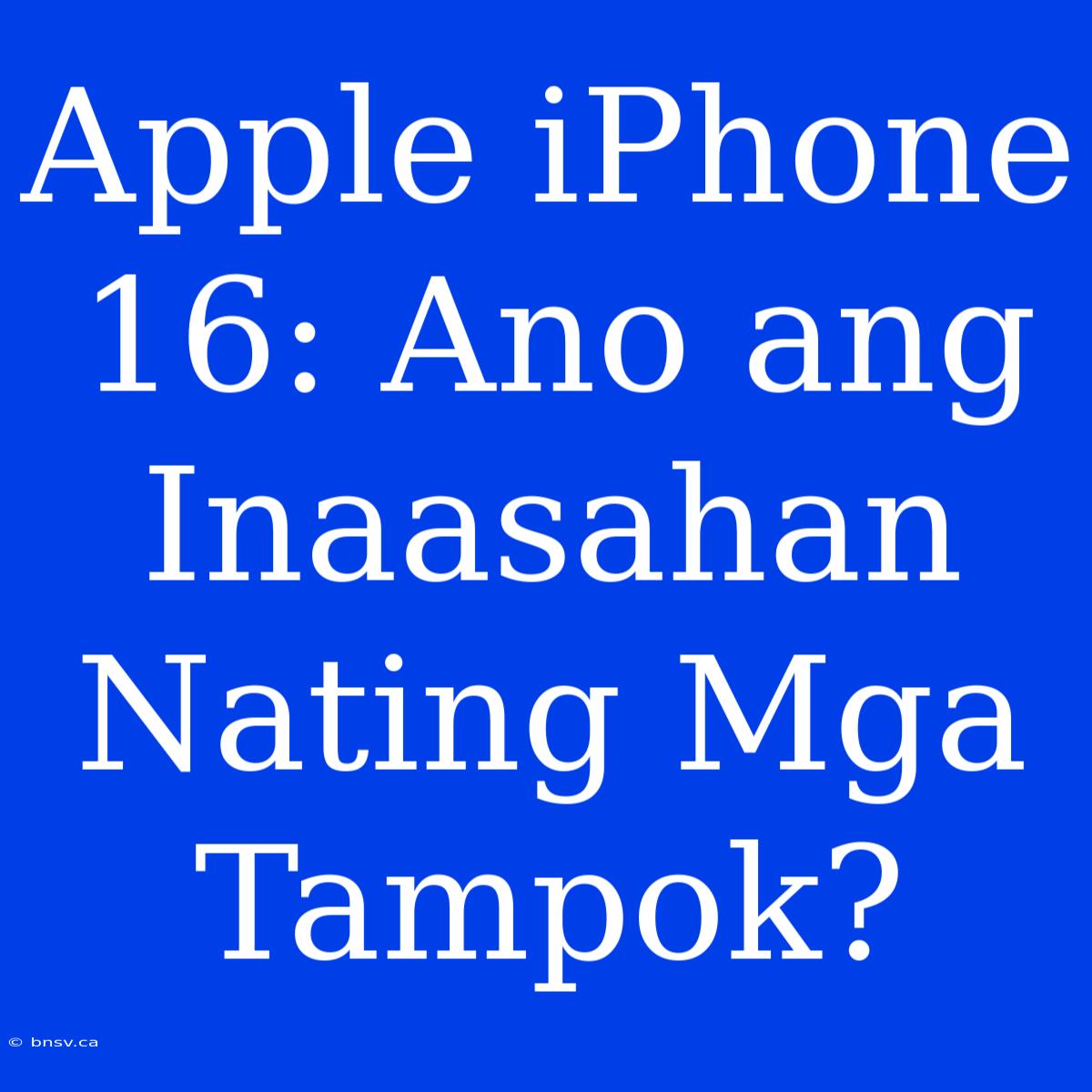 Apple IPhone 16: Ano Ang Inaasahan Nating Mga Tampok?