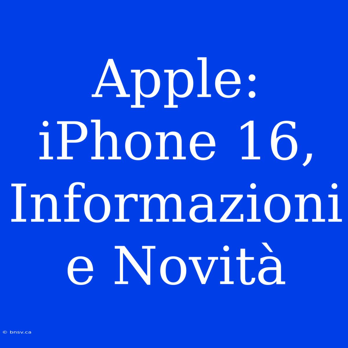 Apple: IPhone 16, Informazioni E Novità