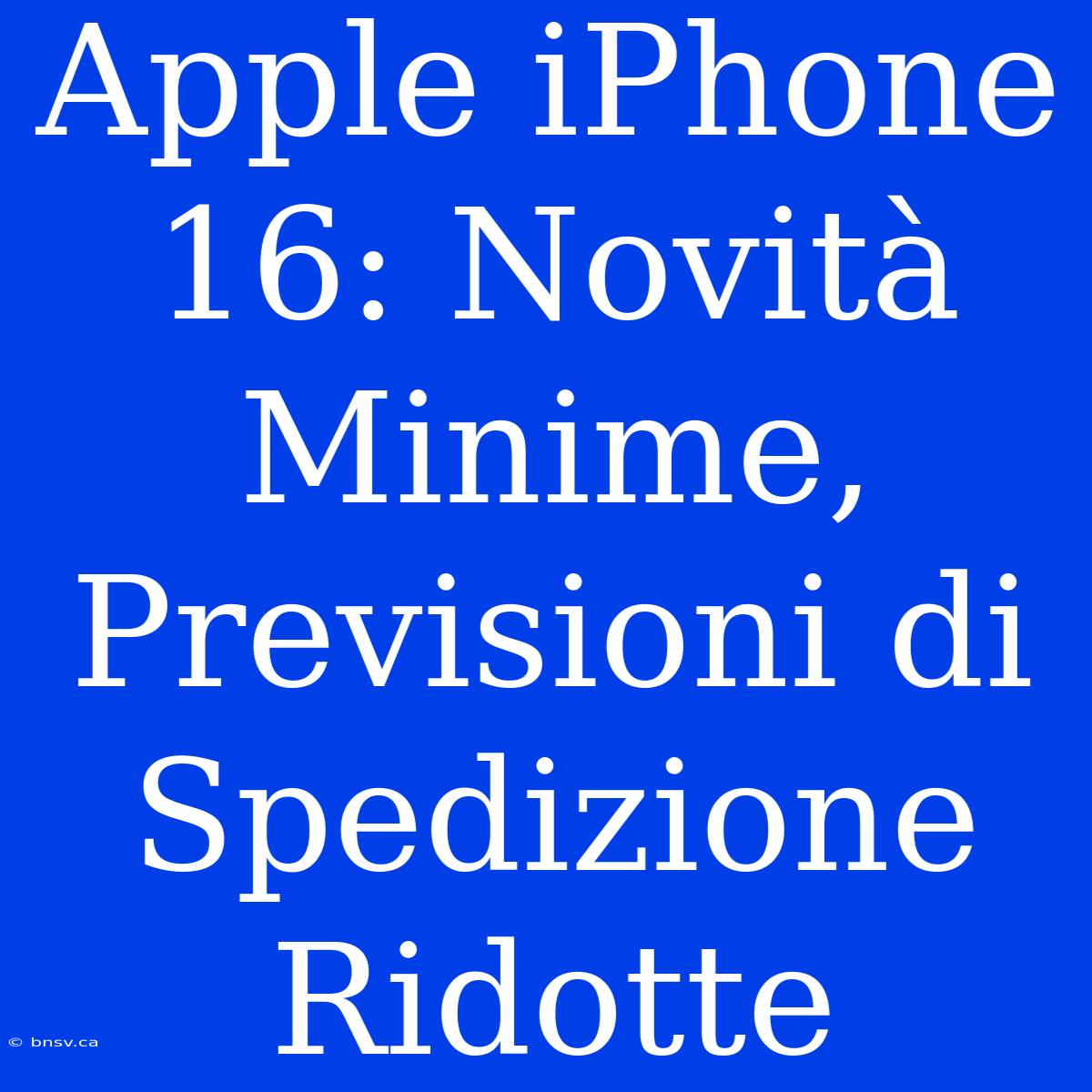 Apple IPhone 16: Novità Minime, Previsioni Di Spedizione Ridotte