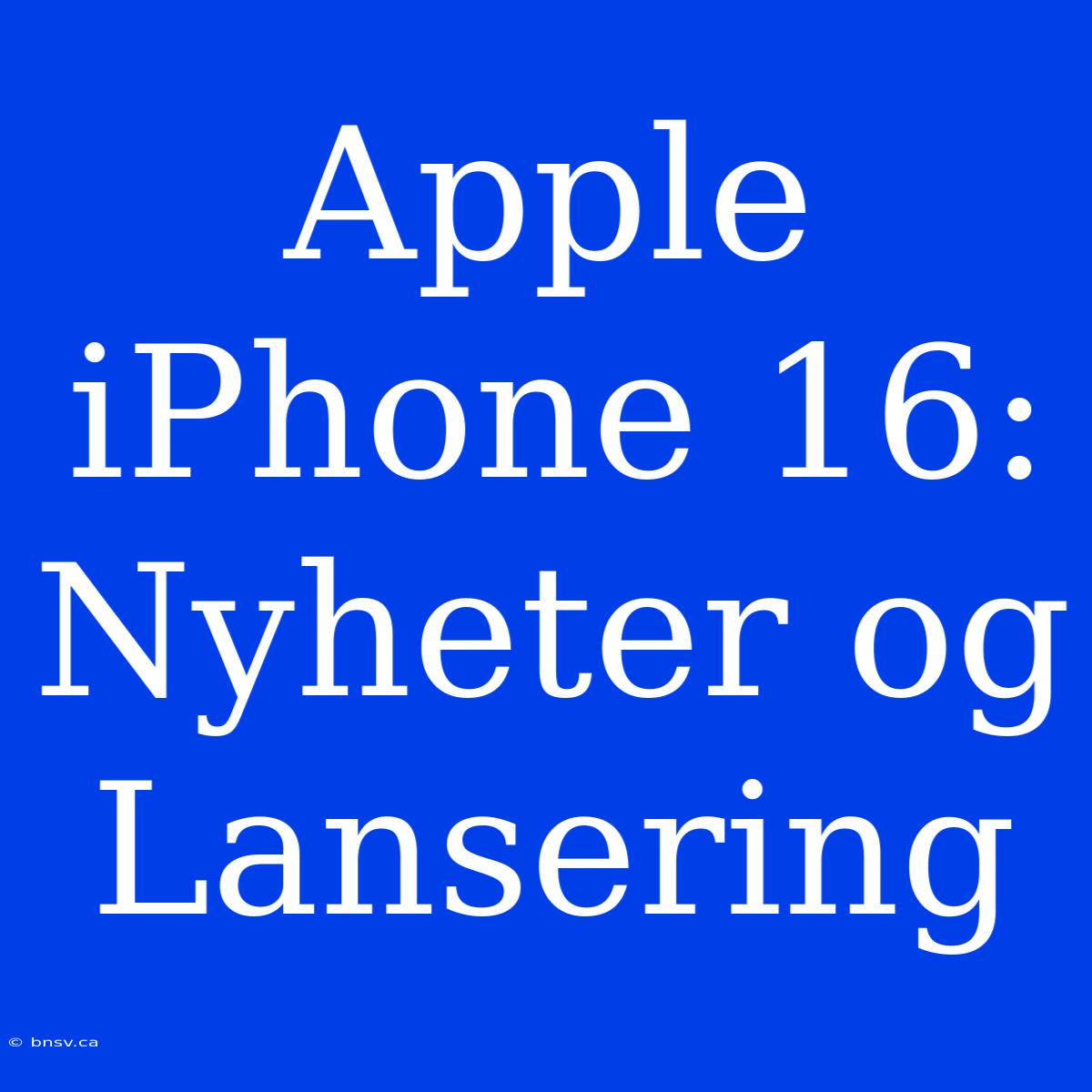 Apple IPhone 16: Nyheter Og Lansering