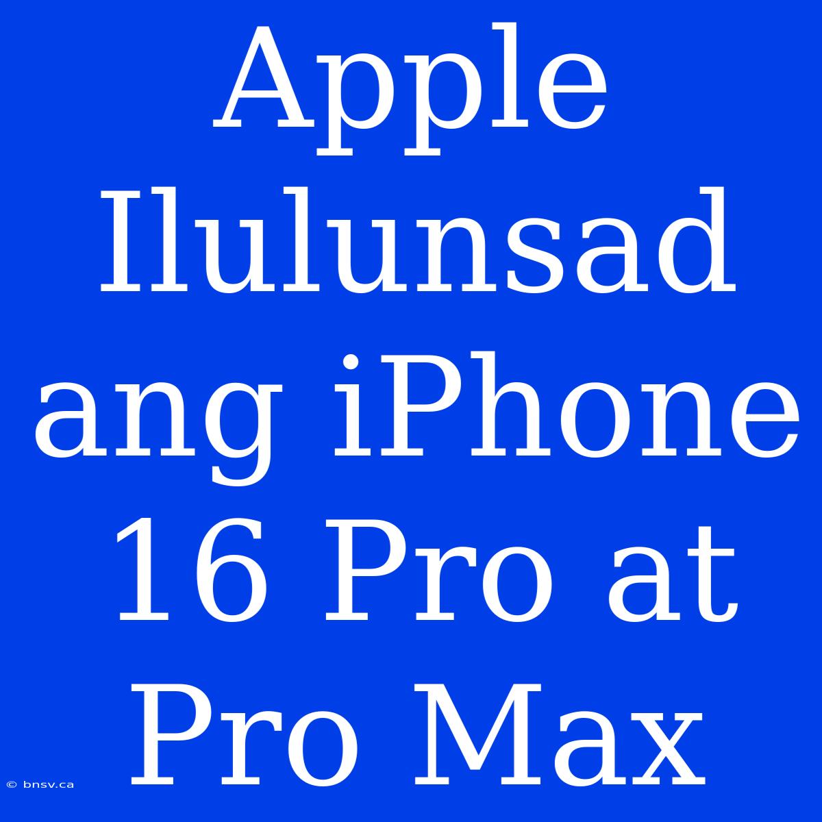 Apple Ilulunsad Ang IPhone 16 Pro At Pro Max