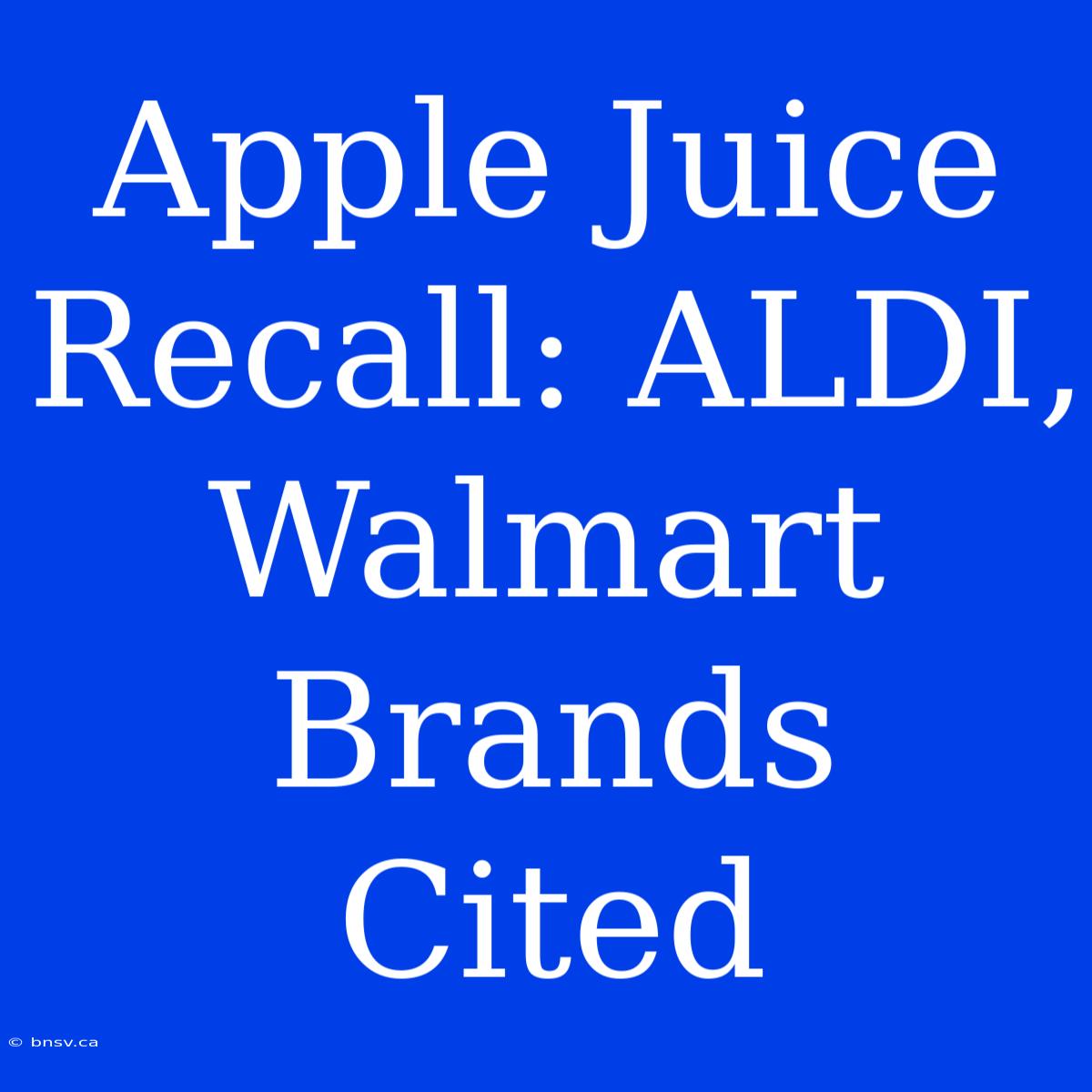 Apple Juice Recall: ALDI, Walmart Brands Cited