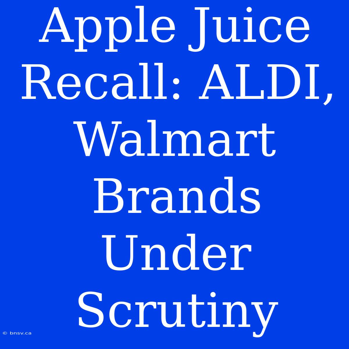 Apple Juice Recall: ALDI, Walmart Brands Under Scrutiny