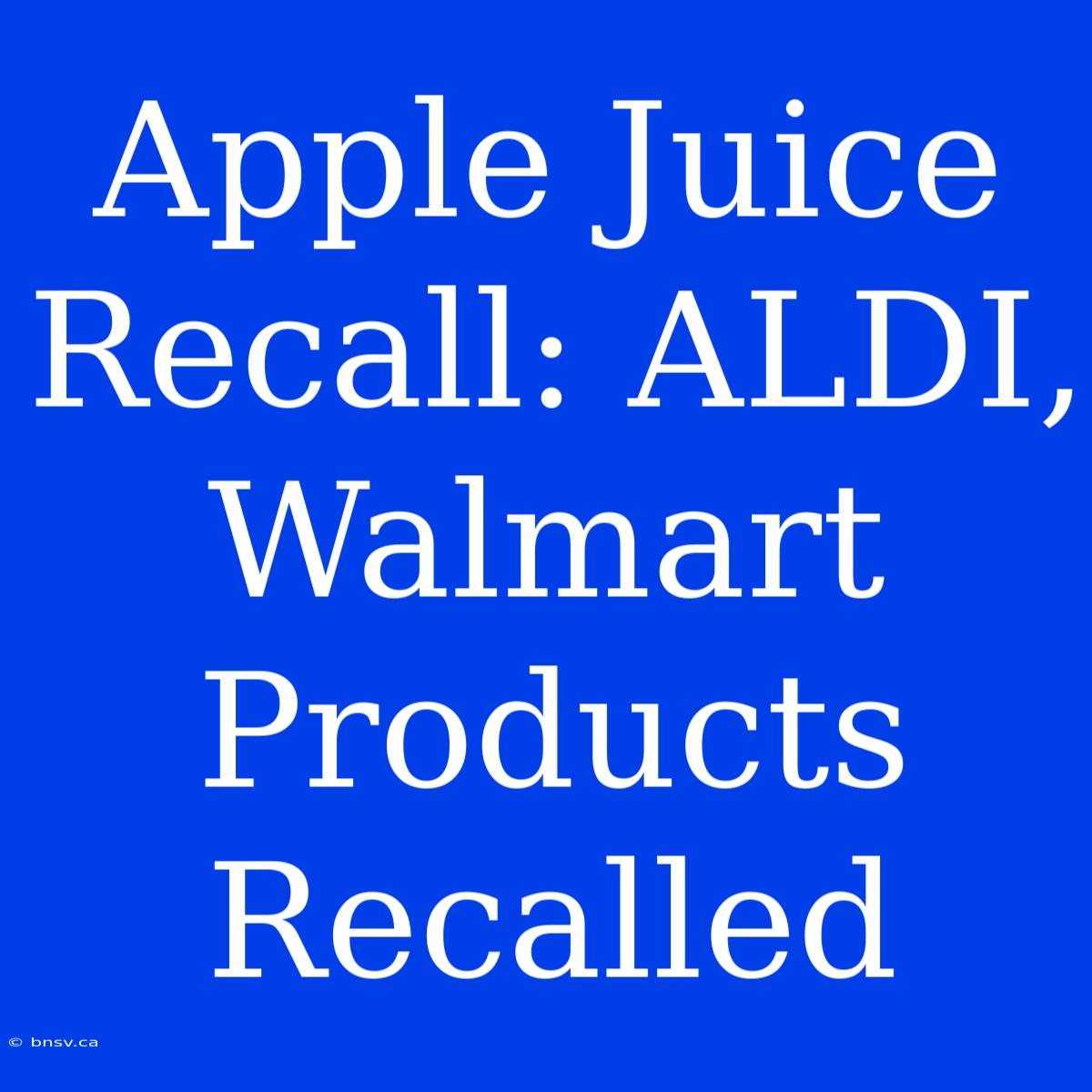 Apple Juice Recall: ALDI, Walmart Products Recalled