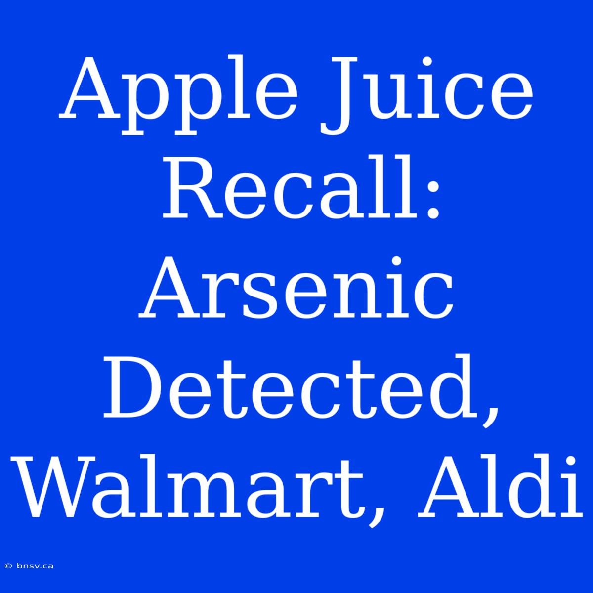 Apple Juice Recall: Arsenic Detected, Walmart, Aldi