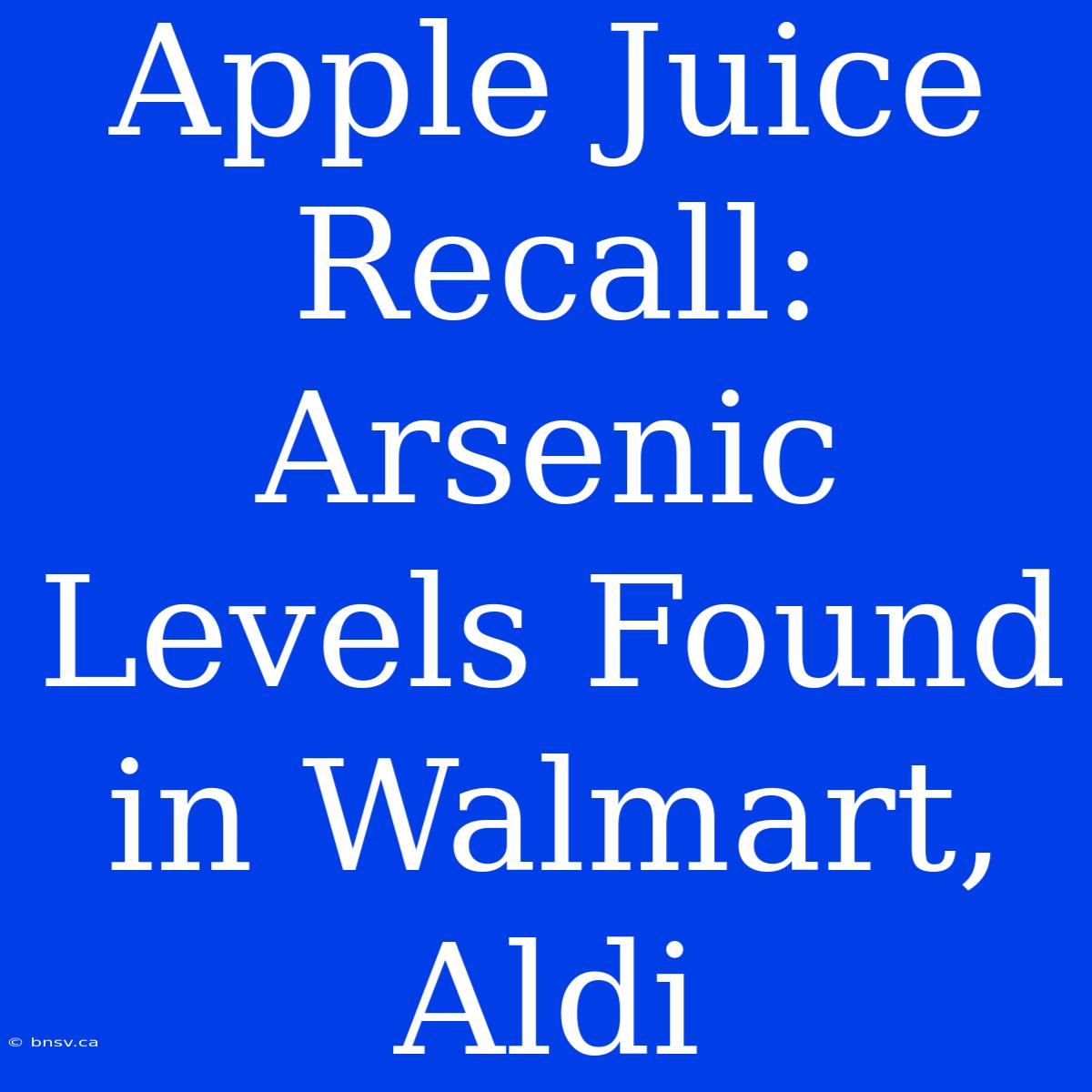 Apple Juice Recall: Arsenic Levels Found In Walmart, Aldi