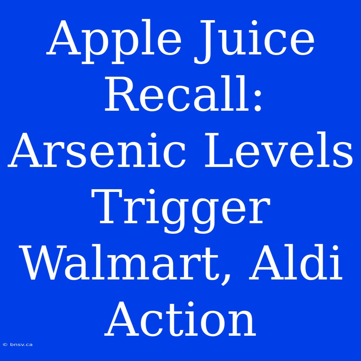 Apple Juice Recall: Arsenic Levels Trigger Walmart, Aldi Action