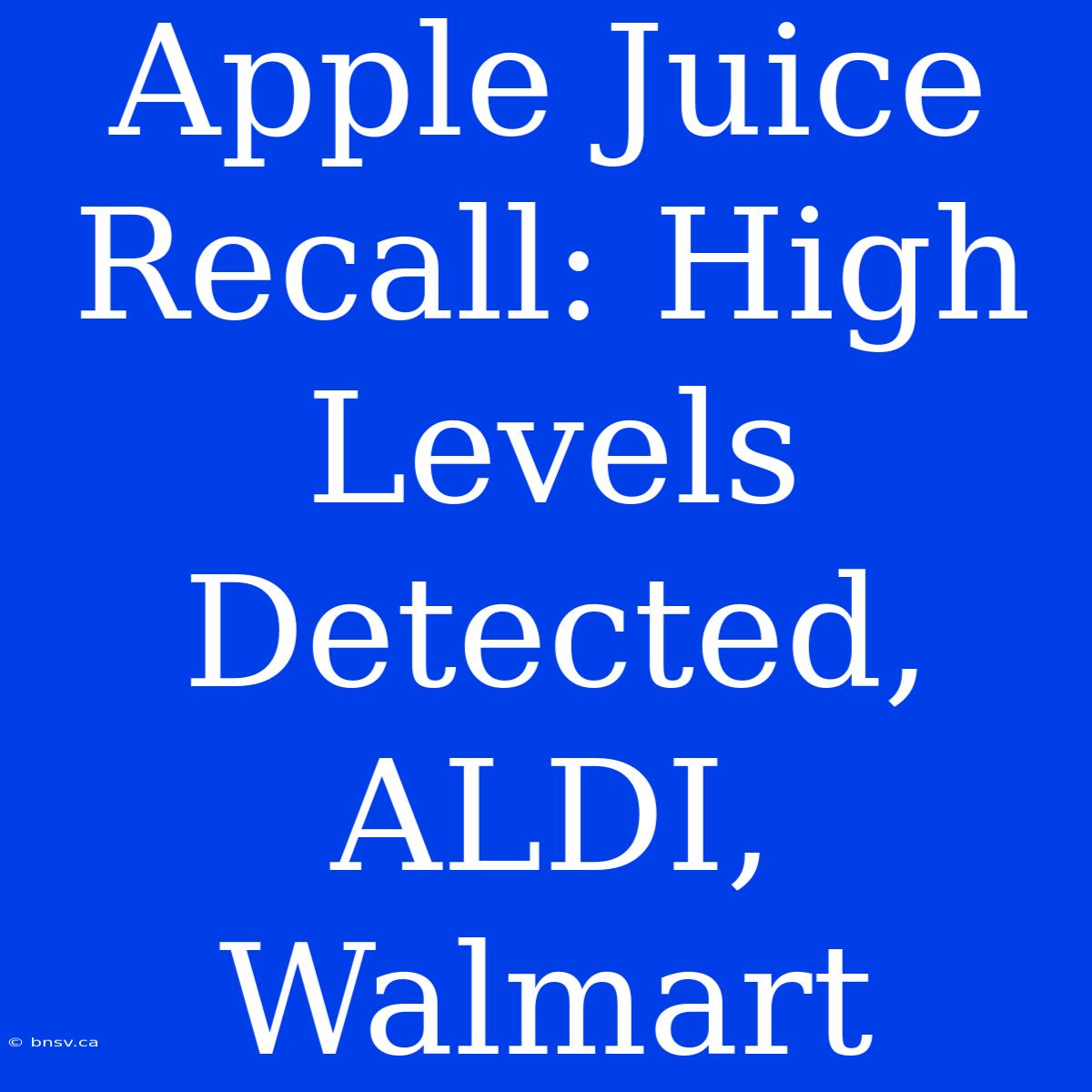 Apple Juice Recall: High Levels Detected, ALDI, Walmart