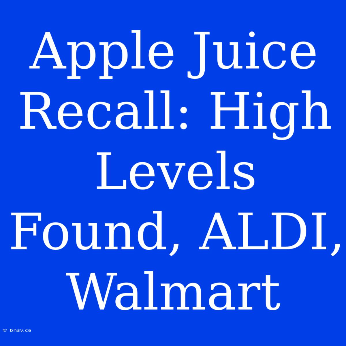 Apple Juice Recall: High Levels Found, ALDI, Walmart