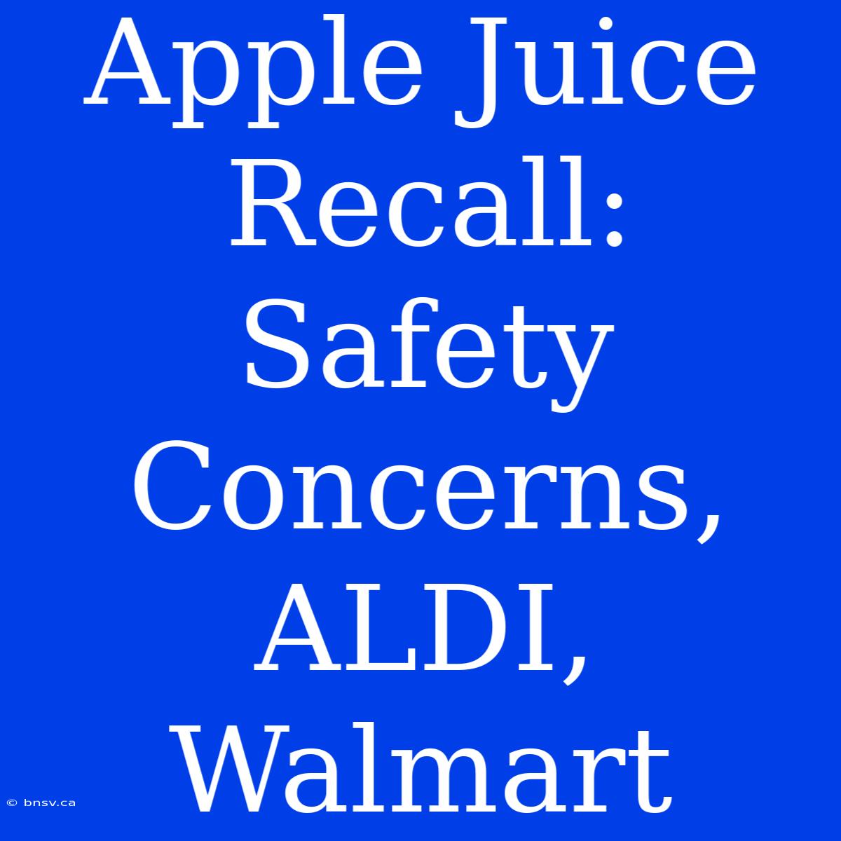 Apple Juice Recall: Safety Concerns, ALDI, Walmart