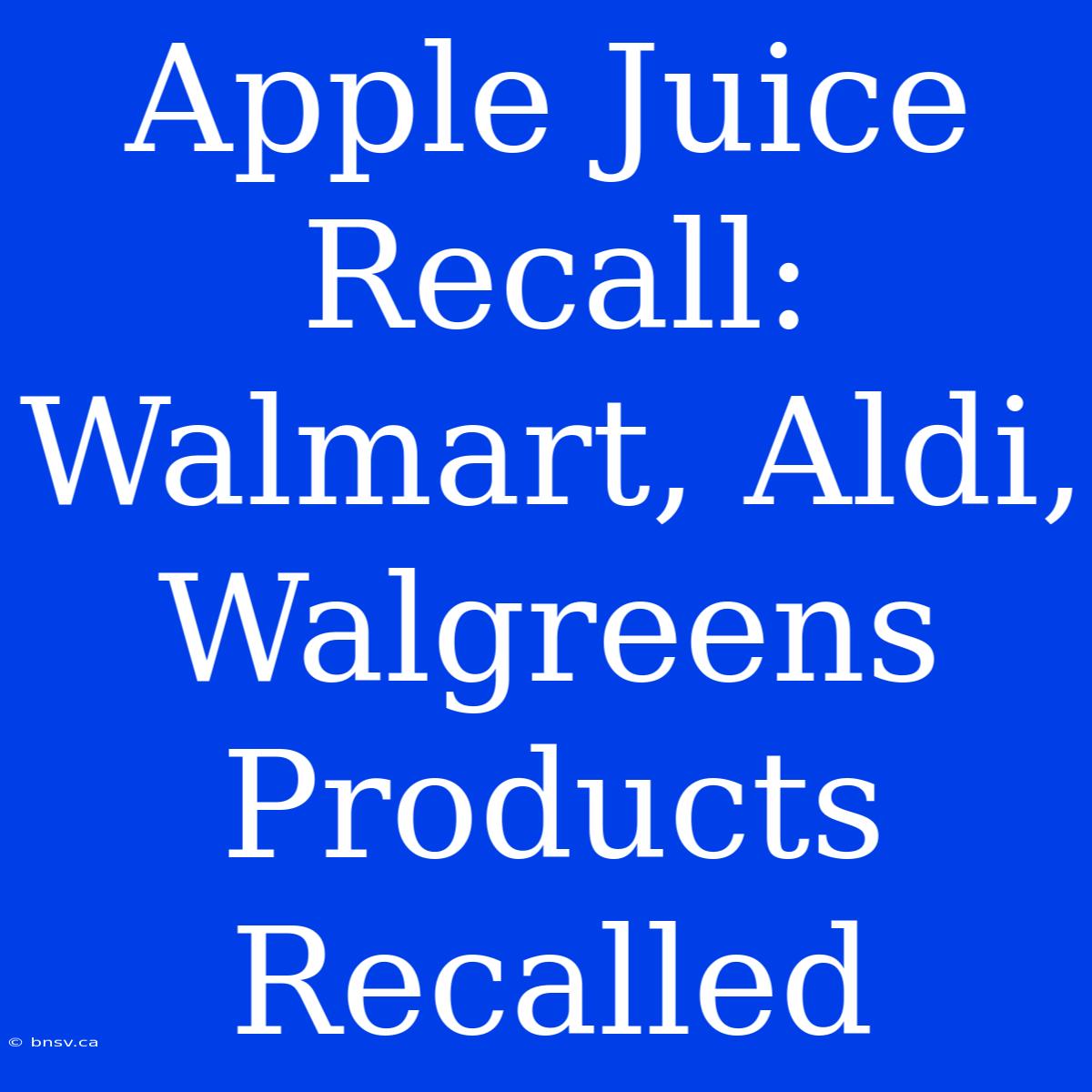 Apple Juice Recall: Walmart, Aldi, Walgreens Products Recalled