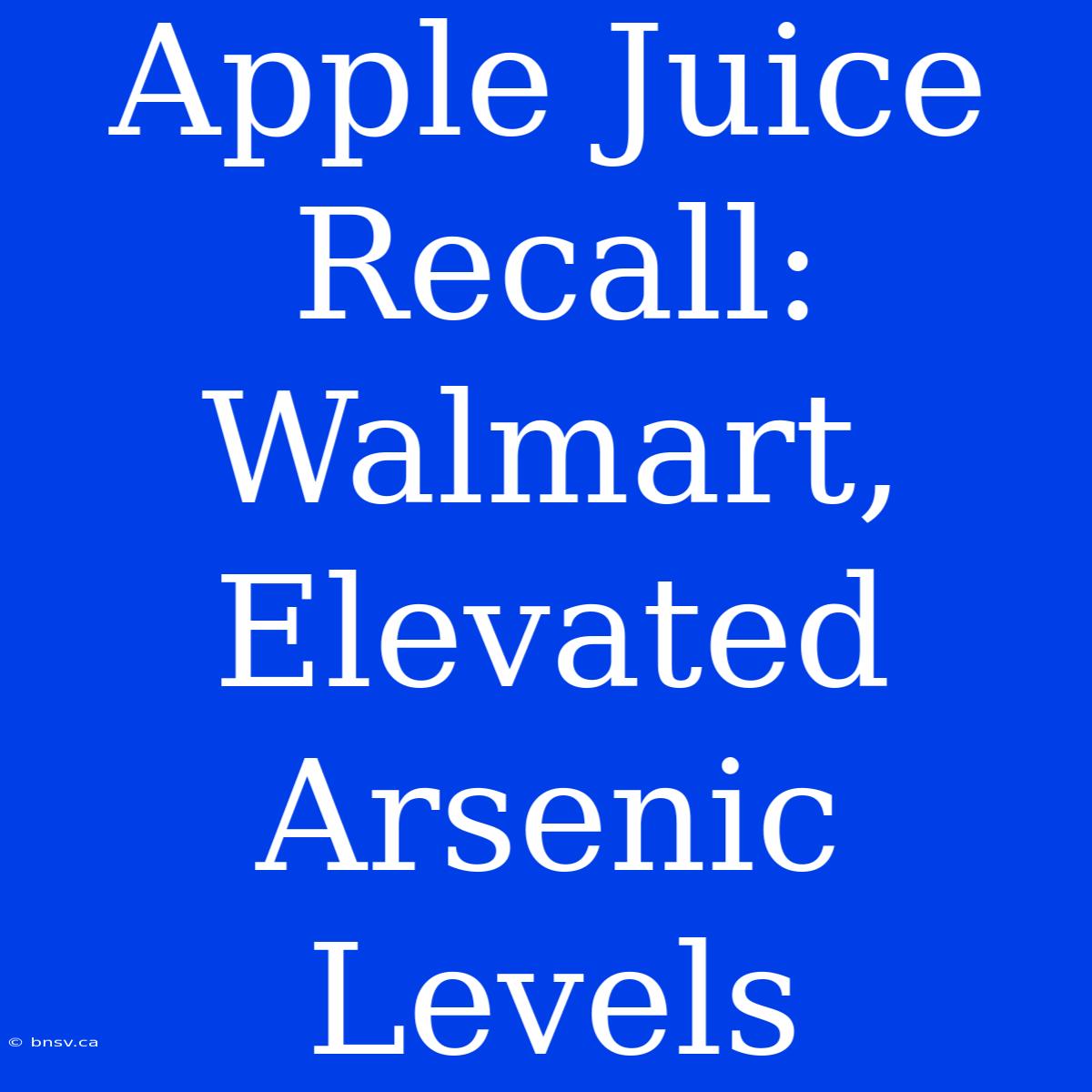 Apple Juice Recall: Walmart, Elevated Arsenic Levels