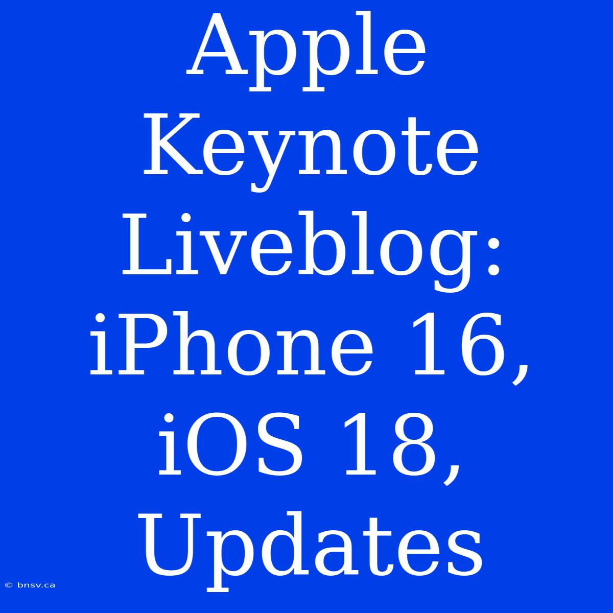 Apple Keynote Liveblog: IPhone 16, IOS 18, Updates