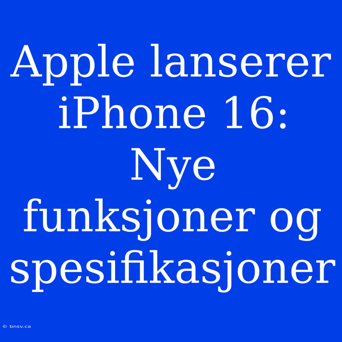 Apple Lanserer IPhone 16: Nye Funksjoner Og Spesifikasjoner