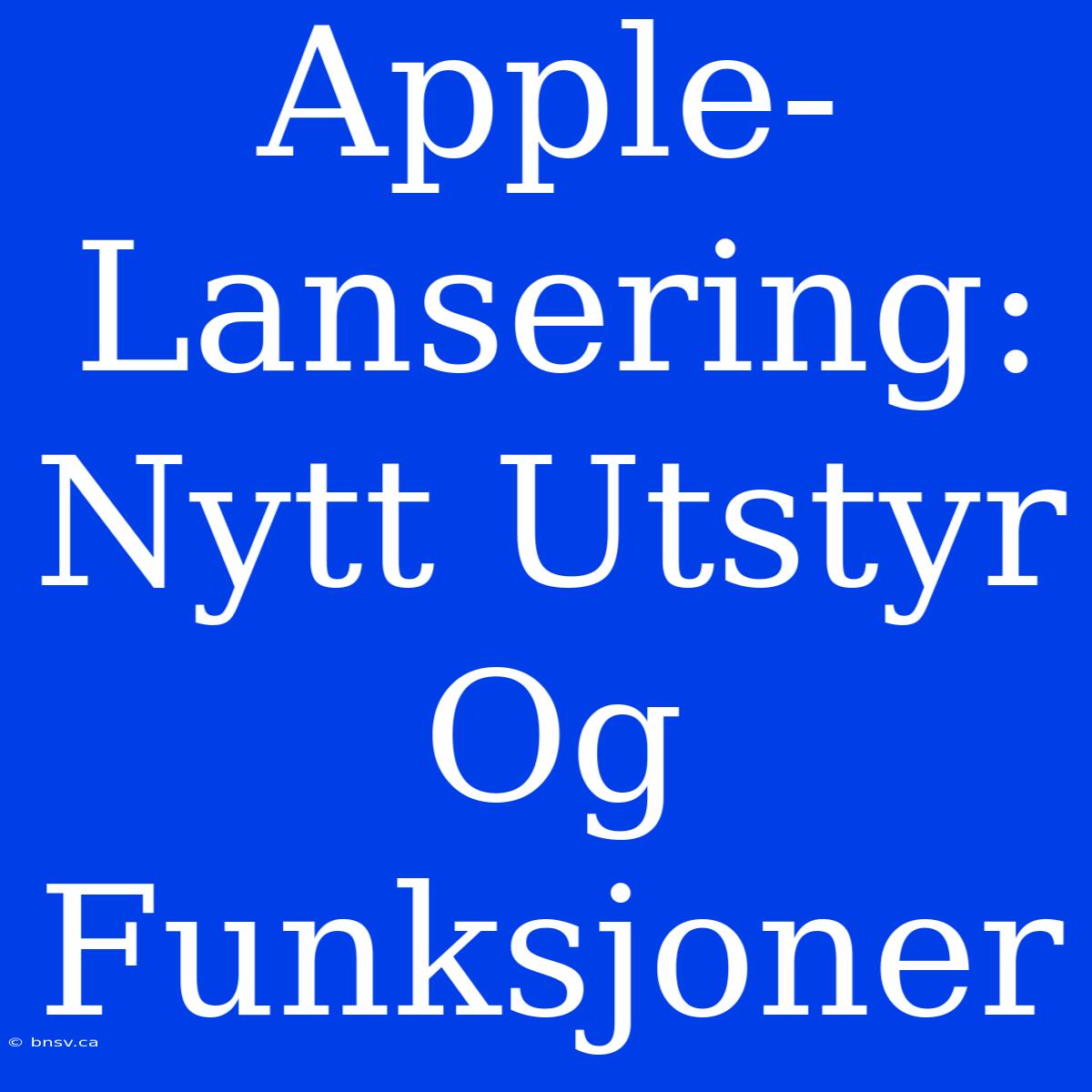 Apple-Lansering: Nytt Utstyr Og Funksjoner