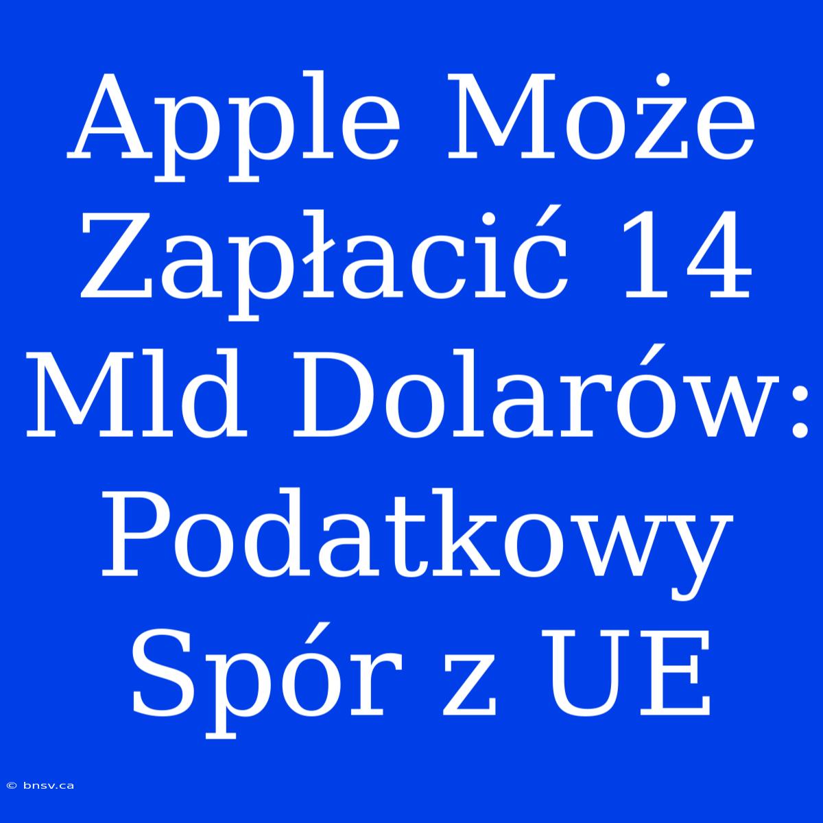 Apple Może Zapłacić 14 Mld Dolarów: Podatkowy Spór Z UE