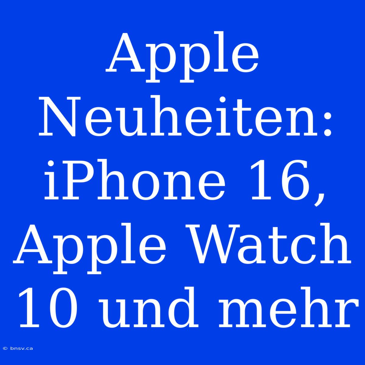 Apple Neuheiten: IPhone 16, Apple Watch 10 Und Mehr