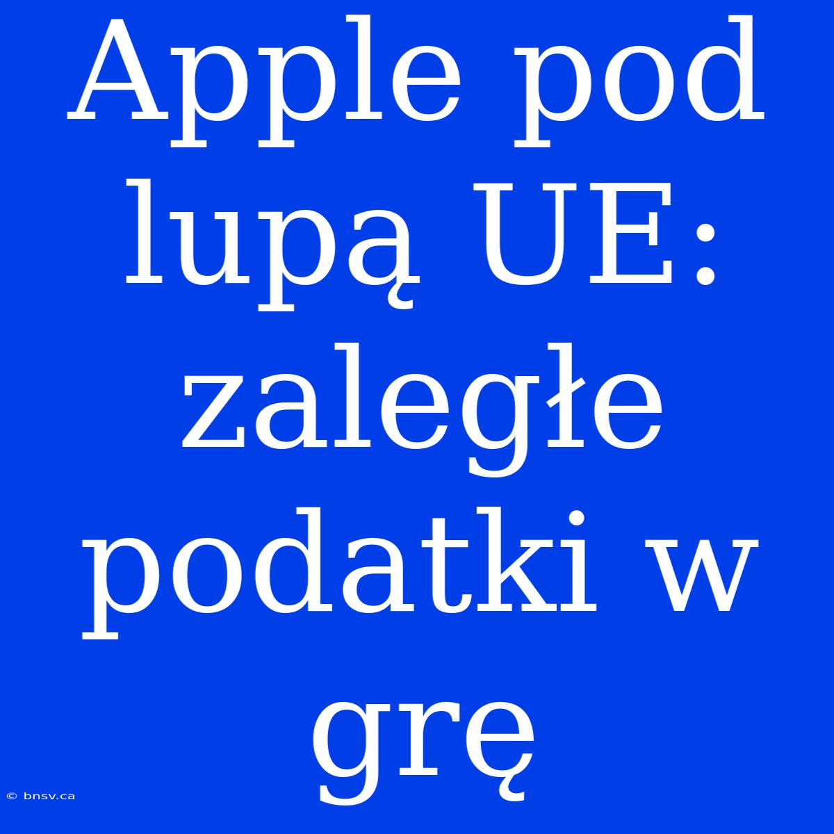 Apple Pod Lupą UE: Zaległe Podatki W Grę