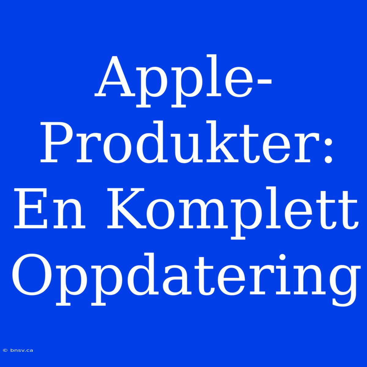 Apple-Produkter: En Komplett Oppdatering