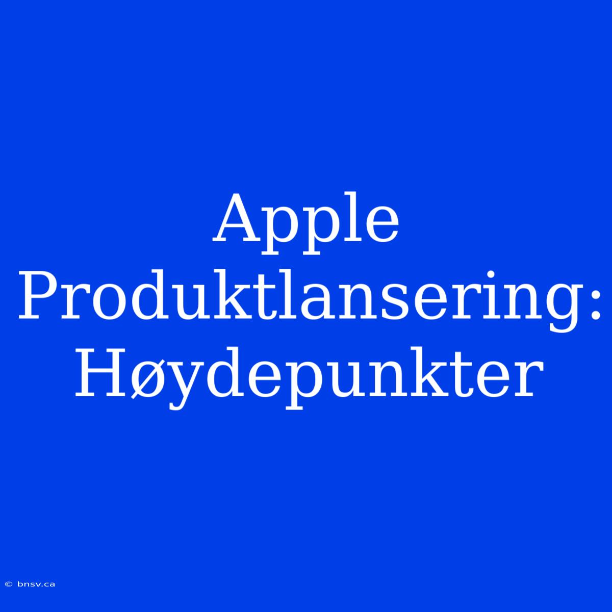 Apple Produktlansering: Høydepunkter