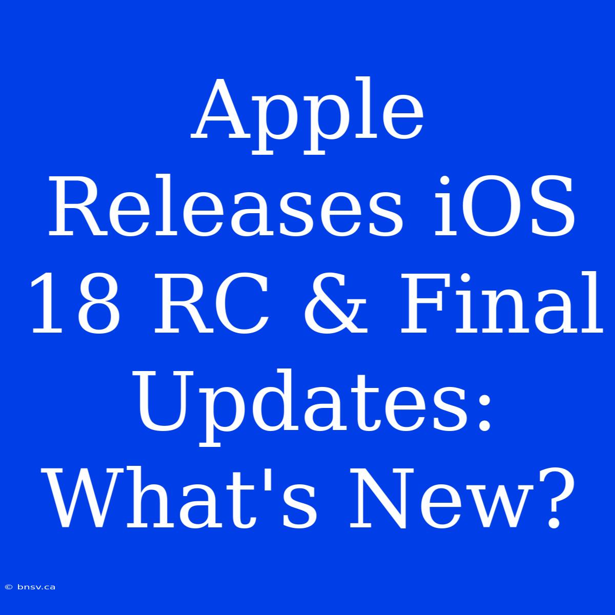 Apple Releases IOS 18 RC & Final Updates: What's New?