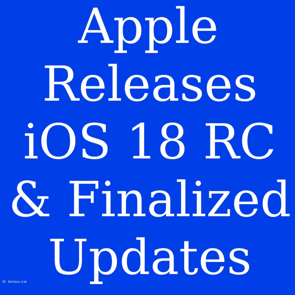 Apple Releases IOS 18 RC & Finalized Updates