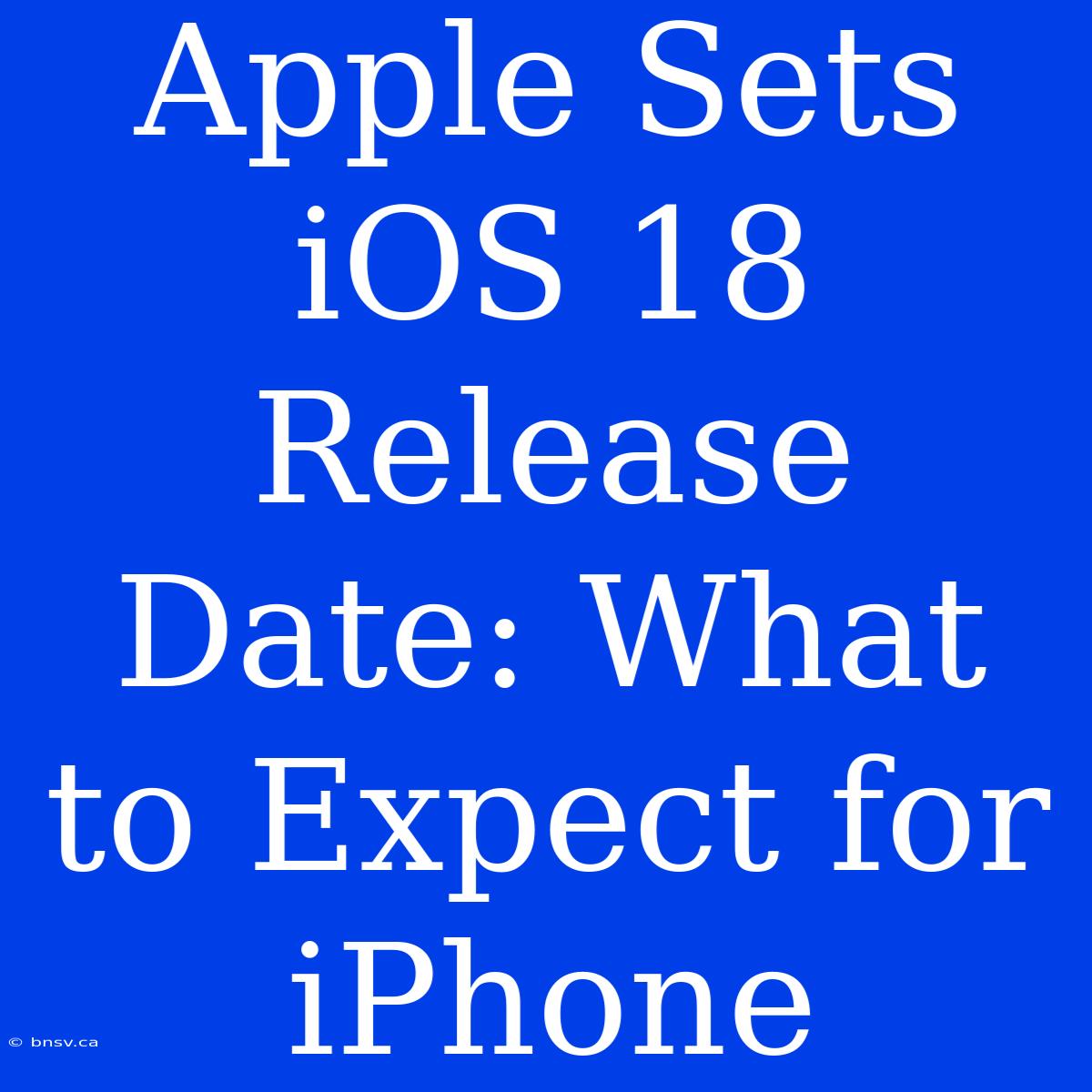 Apple Sets IOS 18 Release Date: What To Expect For IPhone