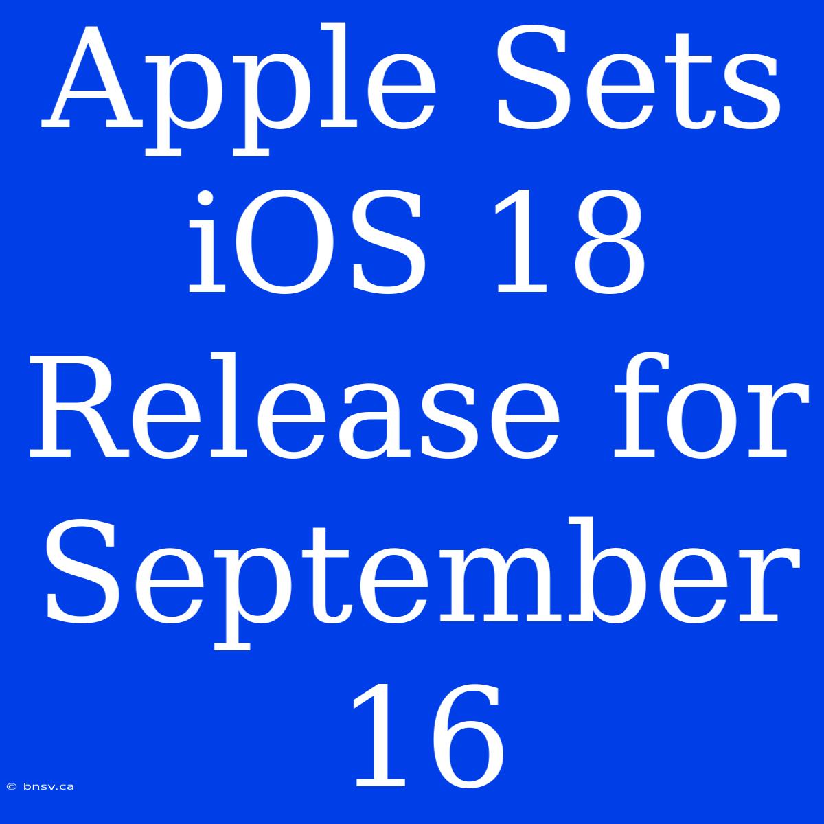 Apple Sets IOS 18 Release For September 16