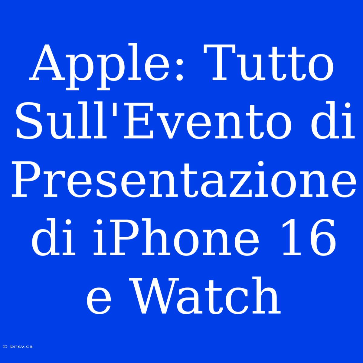 Apple: Tutto Sull'Evento Di Presentazione Di IPhone 16 E Watch