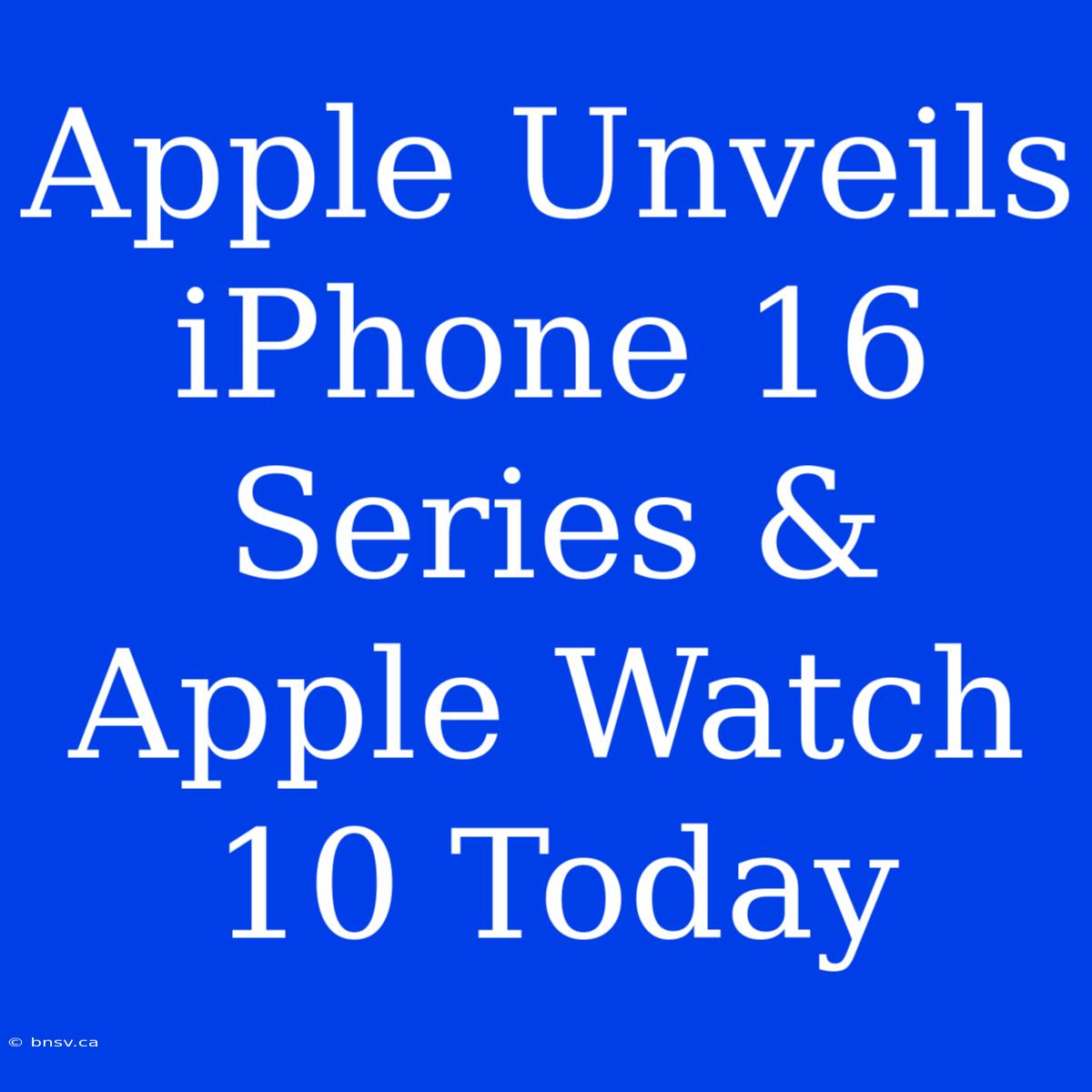 Apple Unveils IPhone 16 Series & Apple Watch 10 Today