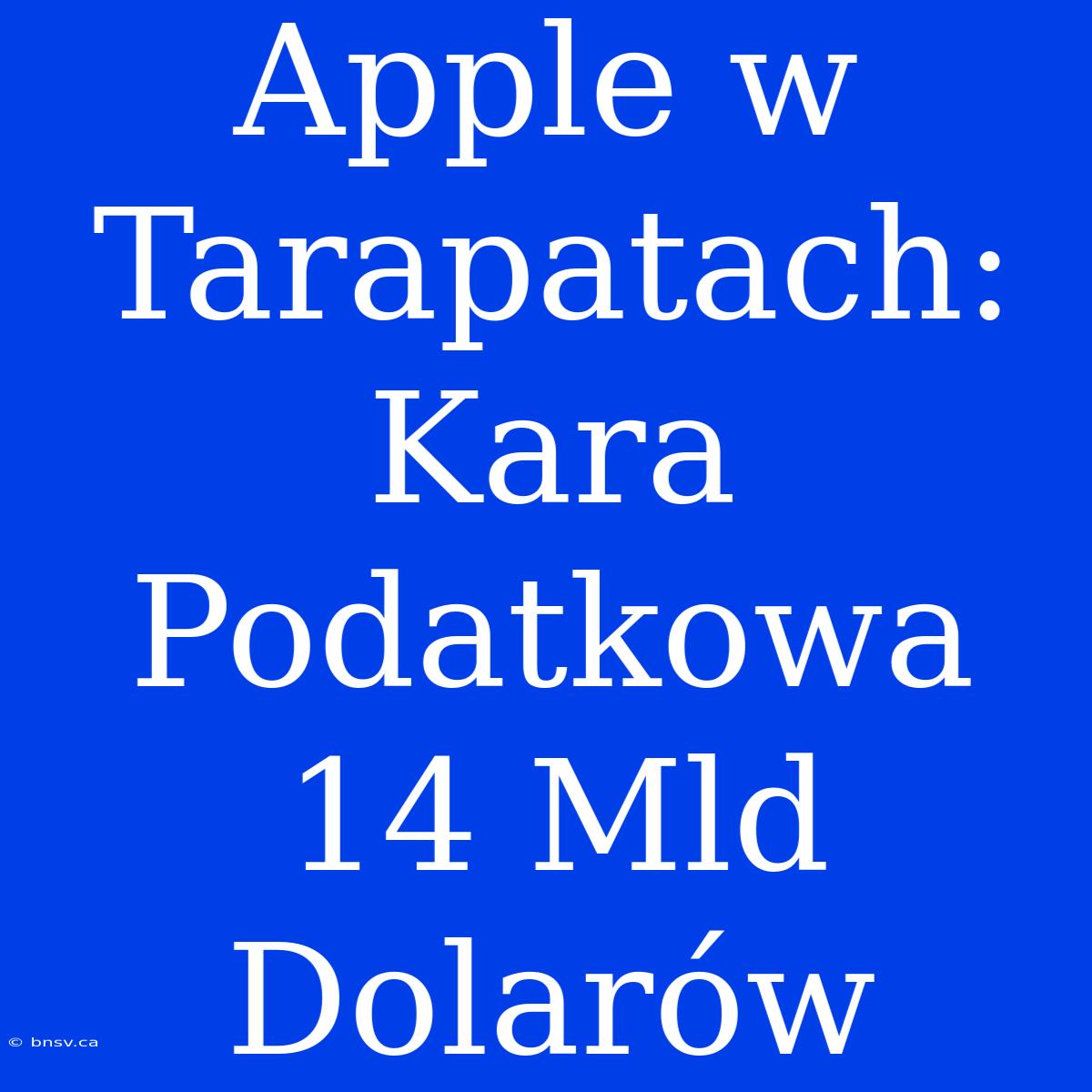 Apple W Tarapatach: Kara Podatkowa 14 Mld Dolarów