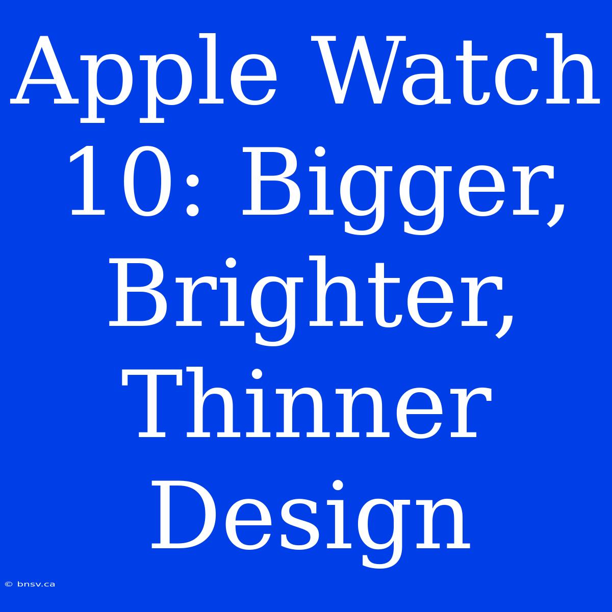 Apple Watch 10: Bigger, Brighter, Thinner Design