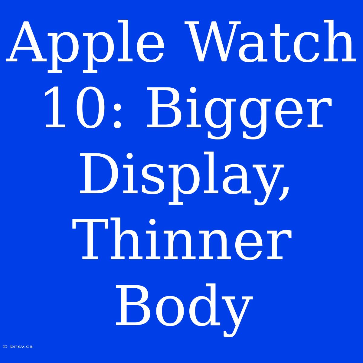 Apple Watch 10: Bigger Display, Thinner Body