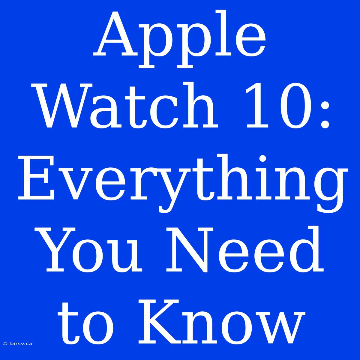 Apple Watch 10: Everything You Need To Know