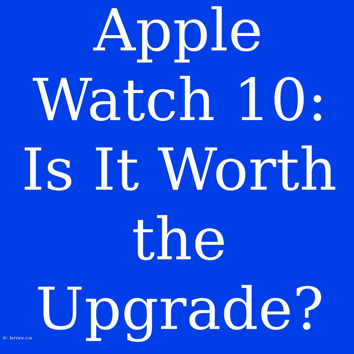 Apple Watch 10: Is It Worth The Upgrade?