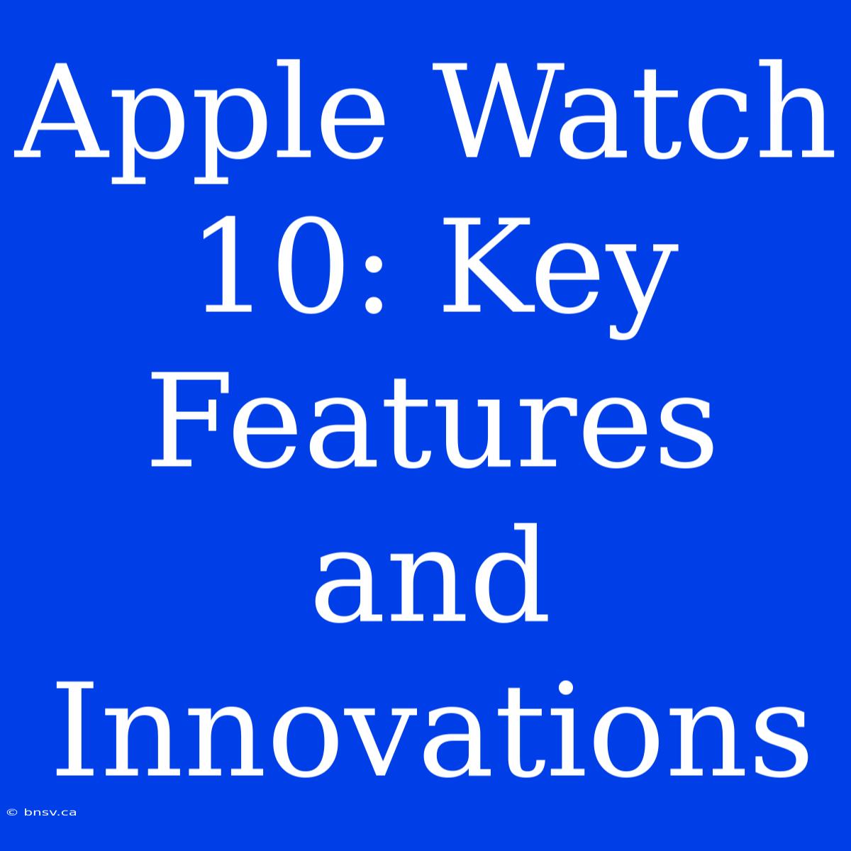 Apple Watch 10: Key Features And Innovations