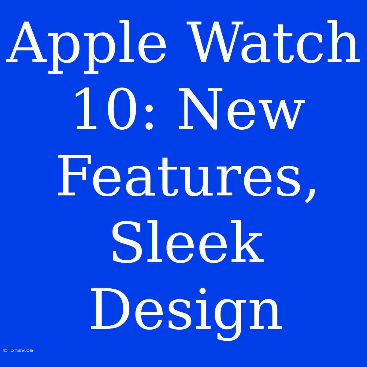 Apple Watch 10: New Features, Sleek Design