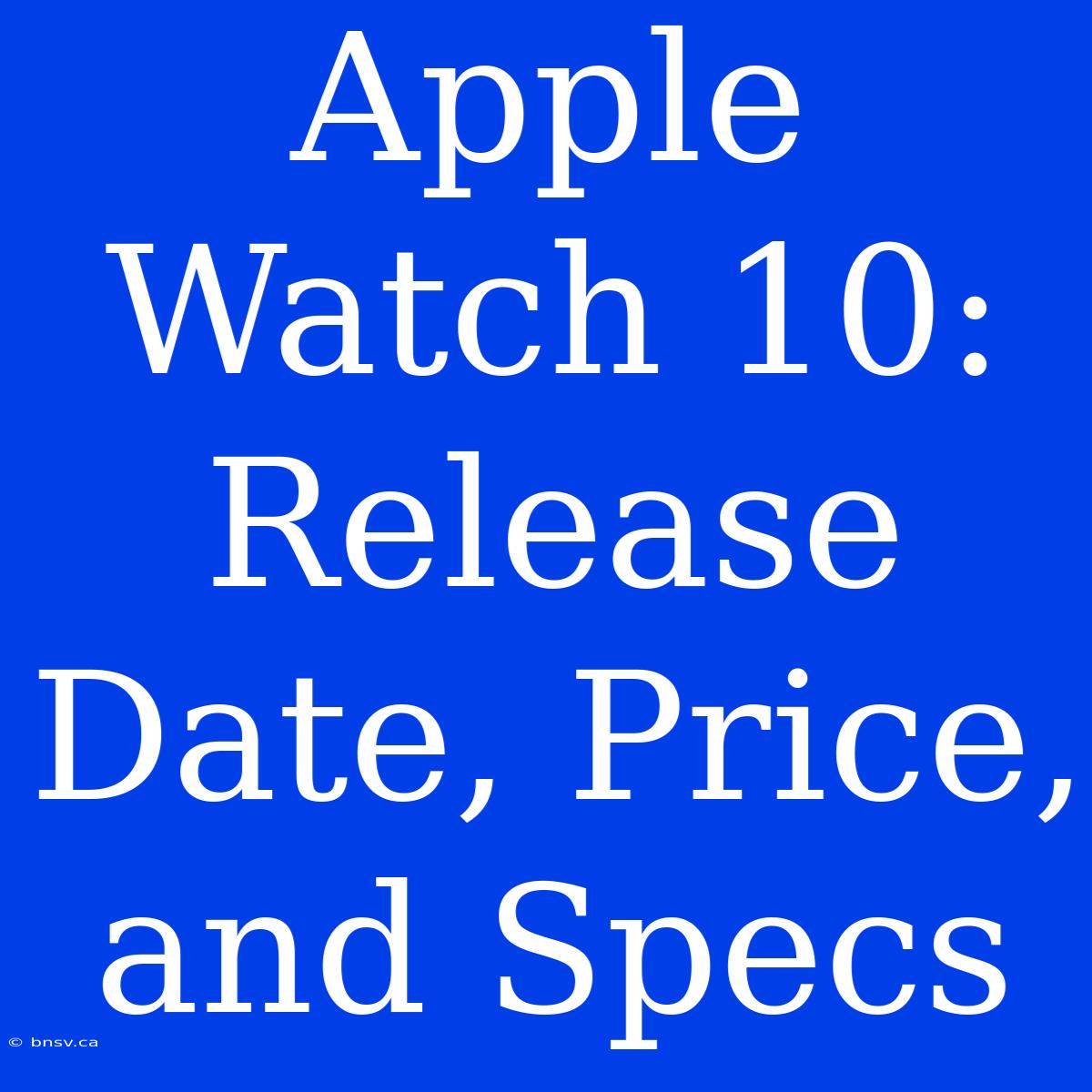 Apple Watch 10: Release Date, Price, And Specs